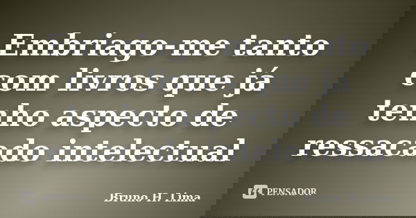 Embriago-me tanto com livros que já tenho aspecto de ressacado intelectual... Frase de Bruno H. Lima.