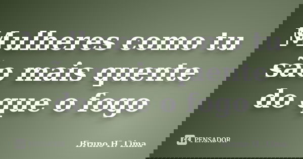 Mulheres como tu são mais quente do que o fogo... Frase de Bruno H. Lima.