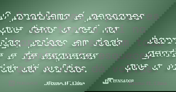 O problema é pensares que tens o rei na barriga, pisas em toda gente e te esqueces que a vida dá voltas.... Frase de Bruno H. Lima.
