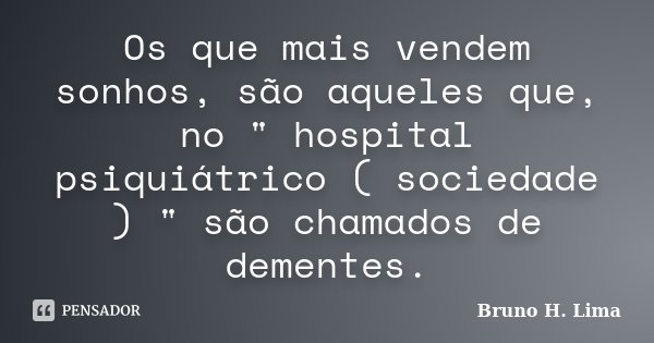 Os que mais vendem sonhos, são aqueles que, no " hospital psiquiátrico ( sociedade ) " são chamados de dementes.... Frase de Bruno H. Lima.