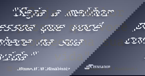 "Seja a melhor pessoa que você conhece na sua vida"... Frase de Bruno H. M. Buskievicz.