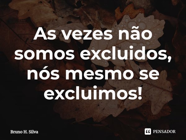 ⁠As vezes não somos excluídos, nós mesmo se excluímos!... Frase de Bruno H. Silva.