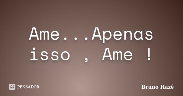 Ame...Apenas isso , Ame !... Frase de Bruno Hazê.