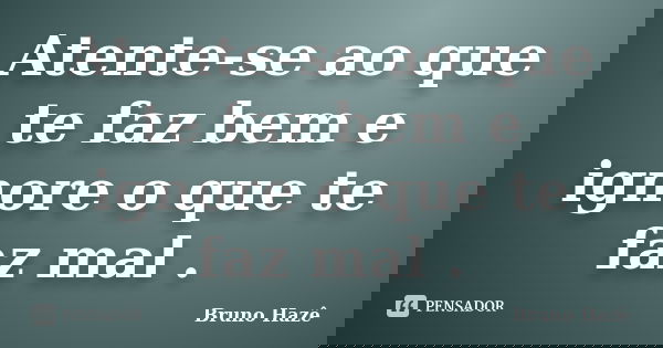 Atente-se ao que te faz bem e ignore o que te faz mal .... Frase de Bruno Hazê.