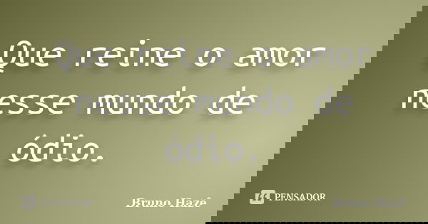 Que reine o amor nesse mundo de ódio.... Frase de Bruno Hazê.