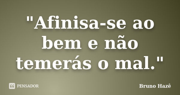 "Afinisa-se ao bem e não temerás o mal."... Frase de Bruno Hazê.