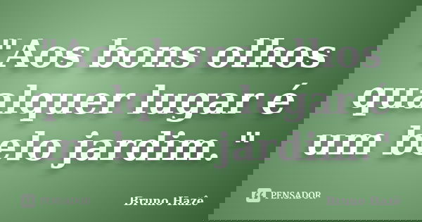 "Aos bons olhos qualquer lugar é um belo jardim."... Frase de Bruno Hazê.