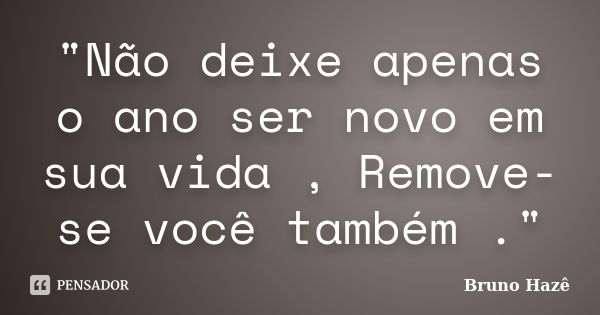 "Não deixe apenas o ano ser novo em sua vida , Remove-se você também ."... Frase de Bruno Hazê.