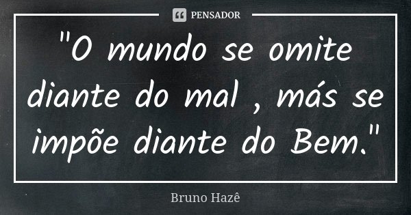 "O mundo se omite diante do mal , más se impõe diante do Bem."... Frase de Bruno Hazê.