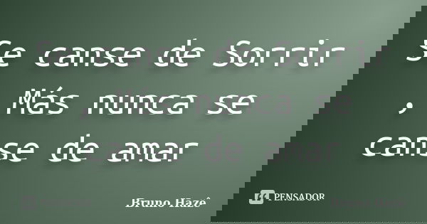 Se canse de Sorrir , Más nunca se canse de amar... Frase de Bruno Hazê.