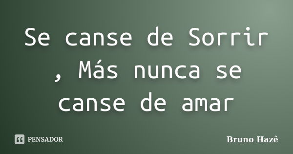 Se canse de Sorrir , Más nunca se canse de amar... Frase de Bruno Hazê.