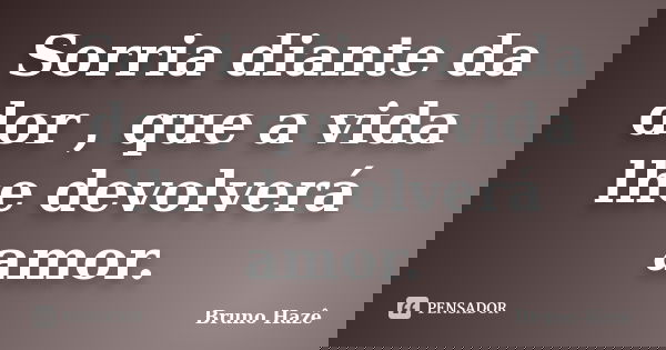 Sorria diante da dor , que a vida lhe devolverá amor.... Frase de Bruno Hazê.