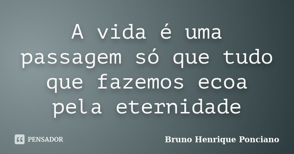 A vida é uma passagem só que tudo que fazemos ecoa pela eternidade... Frase de Bruno Henrique Ponciano.