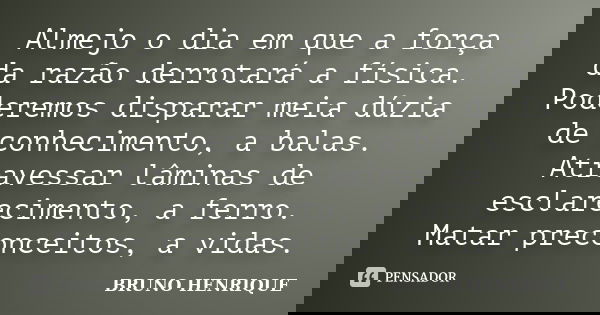 Almejo o dia em que a força da razão derrotará a física. Poderemos disparar meia dúzia de conhecimento, a balas. Atravessar lâminas de esclarecimento, a ferro. ... Frase de Bruno Henrique.