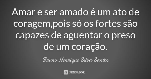 Amar e ser amado é um ato de coragem,pois só os fortes são capazes de aguentar o preso de um coração.... Frase de Bruno Henrique Silva Santos.