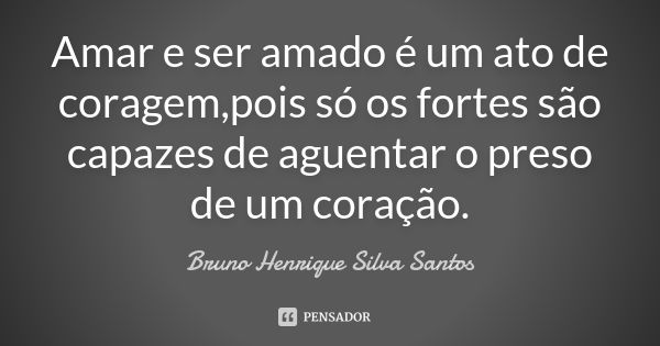 Amar e ser amado é um ato de coragem,pois só os fortes são capazes de aguentar o preso de um coração.... Frase de Bruno Henrique Silva Santos.