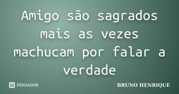 Amigo são sagrados mais as vezes machucam por falar a verdade... Frase de Bruno Henrique.