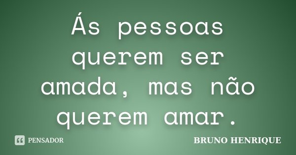 Ás pessoas querem ser amada, mas não querem amar.... Frase de Bruno Henrique.