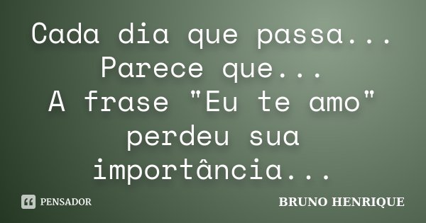 Cada dia que passa... Parece que... A frase "Eu te amo" perdeu sua importância...... Frase de Bruno Henrique.