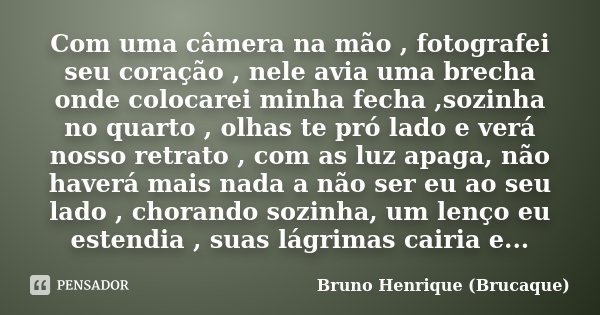 Com uma câmera na mão , fotografei seu coração , nele avia uma brecha onde colocarei minha fecha ,sozinha no quarto , olhas te pró lado e verá nosso retrato , c... Frase de Bruno Henrique (Brucaque).