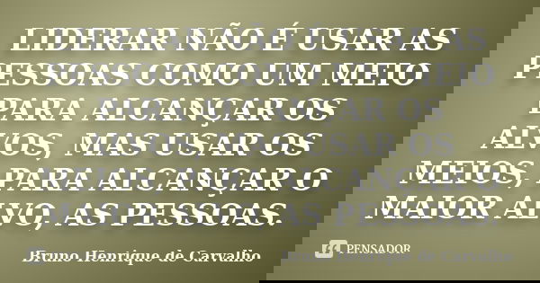 LIDERAR NÃO É USAR AS PESSOAS COMO UM MEIO PARA ALCANÇAR OS ALVOS, MAS USAR OS MEIOS, PARA ALCANÇAR O MAIOR ALVO, AS PESSOAS.... Frase de Bruno Henrique de Carvalho.
