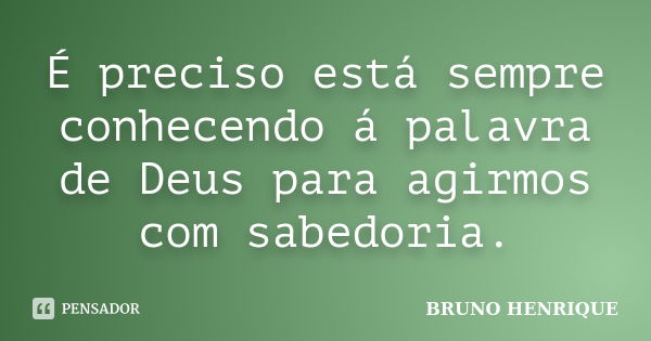 É preciso está sempre conhecendo á palavra de Deus para agirmos com sabedoria.... Frase de Bruno Henrique.