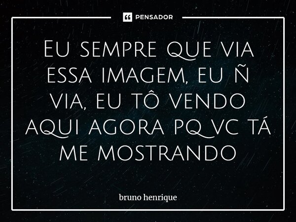 Eu sempre que via essa imagem, eu ñ via, eu tô vendo aqui agora pq vc tá me mostrando... Frase de BRUNO HENRIQUE.