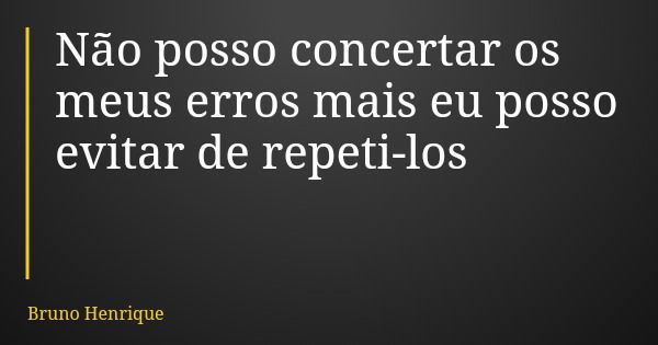 Não posso concertar os meus erros mais eu posso evitar de repeti-los... Frase de Bruno Henrique.