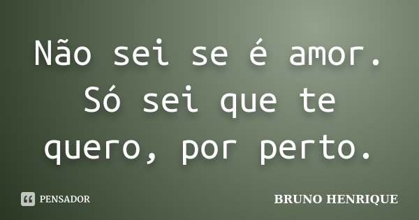 Não sei se é amor. Só sei que te quero, por perto.... Frase de Bruno Henrique.
