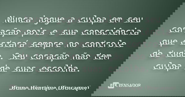 Nunca jogue a culpa em seu coração pois e sua consciência que estará sempre no controle de tudo. Seu coração não tem culpa de suas escolha.... Frase de Bruno Henrique (Brucaque).