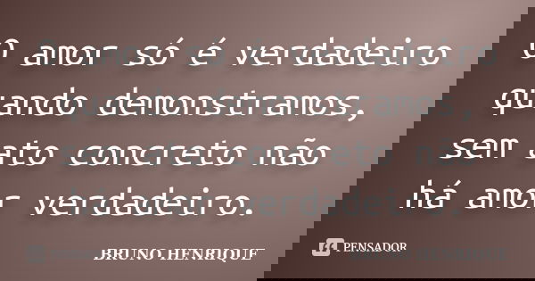 O amor só é verdadeiro quando demonstramos, sem ato concreto não há amor verdadeiro.... Frase de Bruno Henrique.