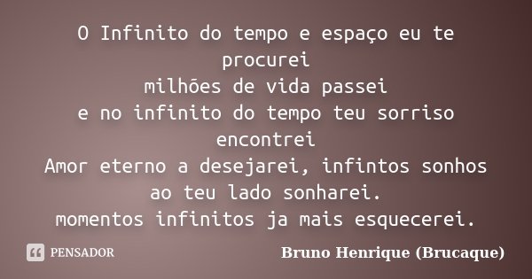 O Infinito do tempo e espaço eu te procurei milhões de vida passei e no infinito do tempo teu sorriso encontrei Amor eterno a desejarei, infintos sonhos ao teu ... Frase de Bruno Henrique (Brucaque).
