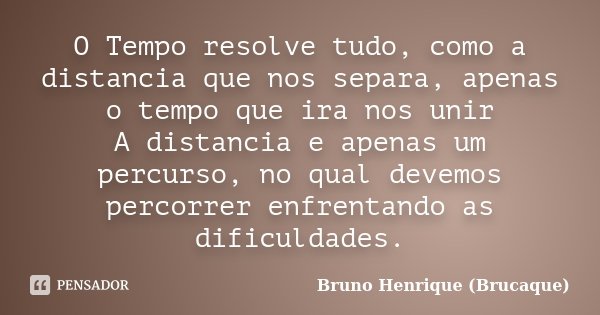 O Tempo resolve tudo, como a distancia que nos separa, apenas o tempo que ira nos unir A distancia e apenas um percurso, no qual devemos percorrer enfrentando a... Frase de Bruno Henrique (Brucaque).