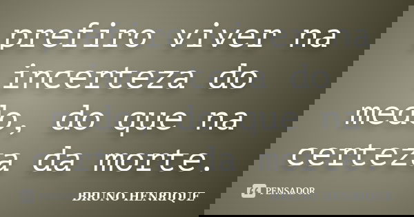 prefiro viver na incerteza do medo, do que na certeza da morte.... Frase de Bruno Henrique.