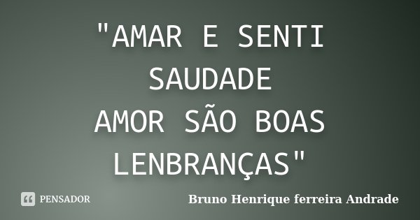 "AMAR E SENTI SAUDADE AMOR SÃO BOAS LENBRANÇAS"... Frase de Bruno Henrique Ferreira Andrade.