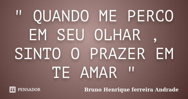 " QUANDO ME PERCO EM SEU OLHAR , SINTO O PRAZER EM TE AMAR "... Frase de Bruno Henrique ferreira andrade.