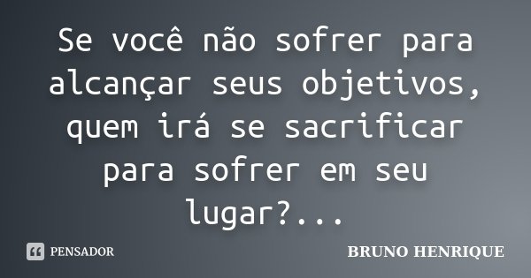 Se você não sofrer para alcançar seus objetivos, quem irá se sacrificar para sofrer em seu lugar?...... Frase de Bruno Henrique.