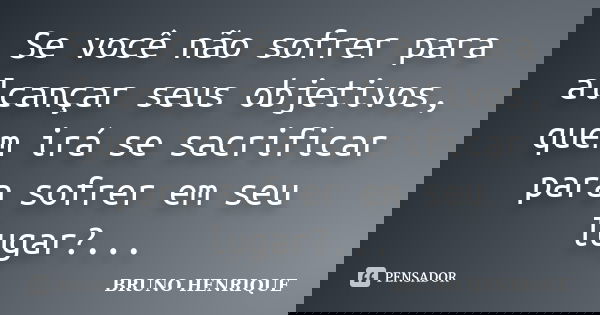 Se você não sofrer para alcançar seus objetivos, quem irá se sacrificar para sofrer em seu lugar?...... Frase de Bruno Henrique.