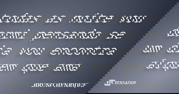 todas as noite vou dormi pensando se um dia vou encontra alquem que ama... Frase de bruno henrique.