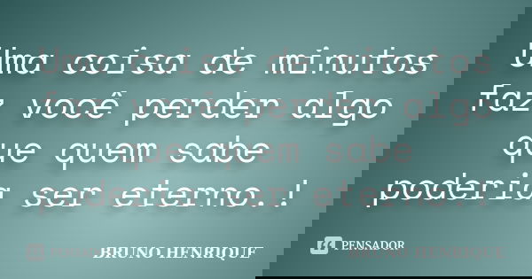 Uma coisa de minutos faz você perder algo que quem sabe poderia ser eterno.!... Frase de Bruno Henrique.