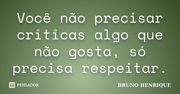 Você não precisar criticas algo que não gosta, só precisa respeitar.... Frase de Bruno Henrique.