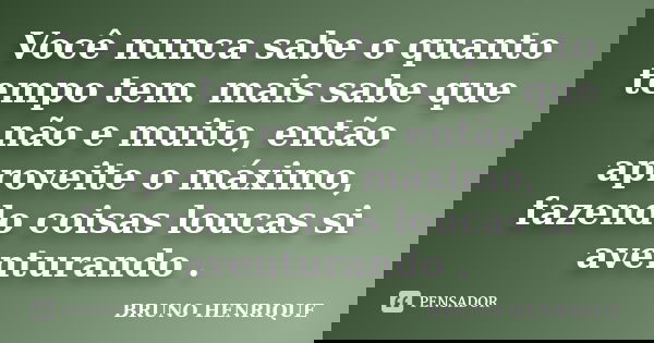 Você nunca sabe o quanto tempo tem. mais sabe que não e muito, então aproveite o máximo, fazendo coisas loucas si aventurando .... Frase de Bruno Henrique.