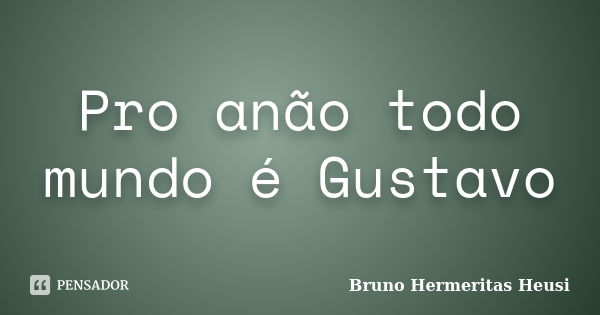 Pro anão todo mundo é Gustavo... Frase de Bruno Hermeritas Heusi.