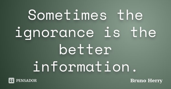 Sometimes the ignorance is the better information.... Frase de Bruno Herry.