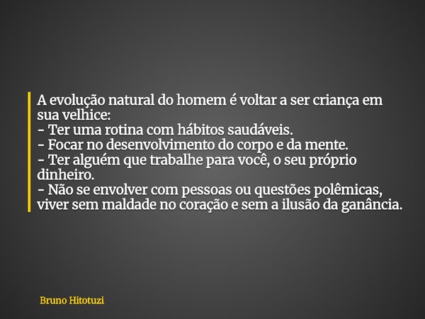 A evolução natural do homem é voltar a ser criança em sua velhice: - Ter uma rotina com hábitos saudáveis. - Focar no desenvolvimento do corpo e da mente. - Ter... Frase de Bruno Hitotuzi.