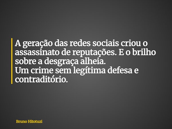 A geração das redes sociais criou o assassinato de reputações. E o brilho sobre a desgraça alheia. Um crime sem legítima defesa e contraditório.... Frase de Bruno Hitotuzi.