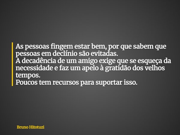 As pessoas fingem estar bem, por que sabem que pessoas em declínio são evitadas. A decadência de um amigo exige que se esqueça da necessidade e faz um apelo à g... Frase de Bruno Hitotuzi.