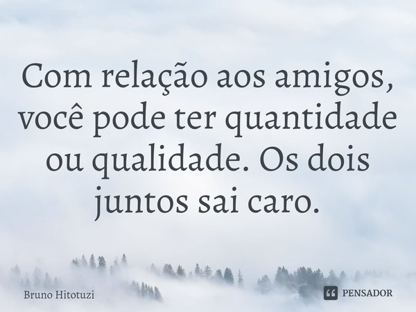 ⁠Com relação aos amigos, você pode ter quantidade ou qualidade. Os dois juntos sai caro.... Frase de Bruno Hitotuzi.