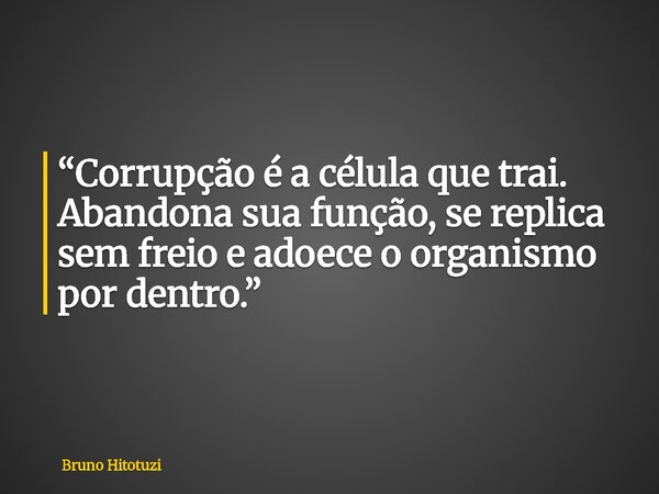 “Corrupção é a célula que trai. Abandona sua função, se replica sem freio e adoece o organismo por dentro.”... Frase de Bruno Hitotuzi.