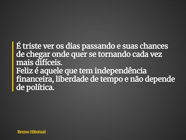 ⁠É triste ver os dias passando e suas chances de chegar onde quer se tornando cada vez mais difíceis. Feliz é aquele que tem independência financeira, liberdade... Frase de Bruno Hitotuzi.